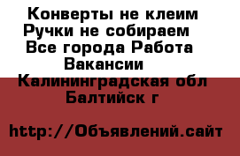 Конверты не клеим! Ручки не собираем! - Все города Работа » Вакансии   . Калининградская обл.,Балтийск г.